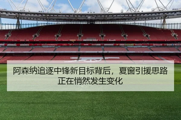 阿森纳追逐中锋新目标背后，夏窗引援思路正在悄然发生变化