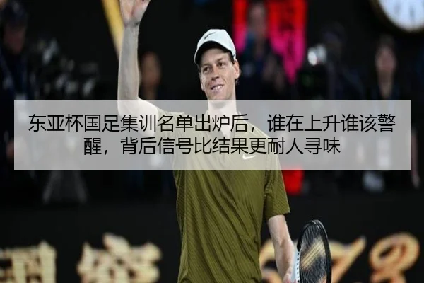东亚杯国足集训名单出炉后，谁在上升谁该警醒，背后信号比结果更耐人寻味（C7GAMES）